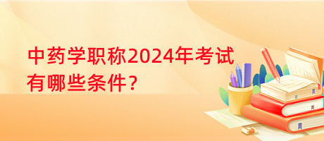 中藥學職稱2024年考試有哪些條件？