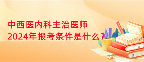 中西醫(yī)內(nèi)科主治醫(yī)師2024年報(bào)考條件是什么？