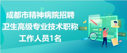 成都市精神病院2023年招聘衛(wèi)生高級(jí)專業(yè)技術(shù)職稱工作人員1名