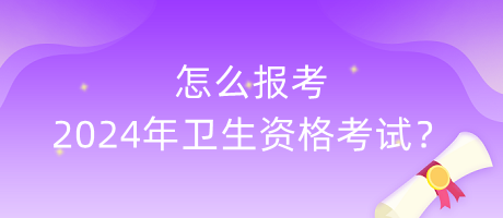 怎么報(bào)考2024年衛(wèi)生資格考試？