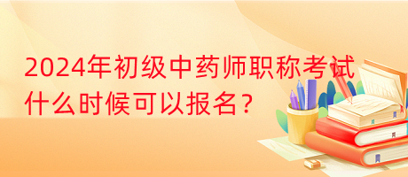 2024年初級中藥師職稱考試什么時候可以報名？