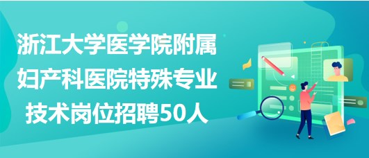 浙江大學醫(yī)學院附屬婦產(chǎn)科醫(yī)院2023年特殊專業(yè)技術(shù)崗位招聘50人