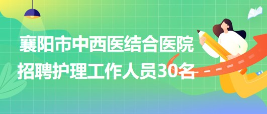 湖北省襄陽市中西醫(yī)結(jié)合醫(yī)院2023年招聘護(hù)理工作人員30名