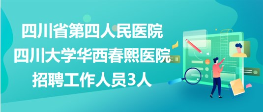 四川省第四人民醫(yī)院?四川大學(xué)華西春熙醫(yī)院招聘工作人員3人