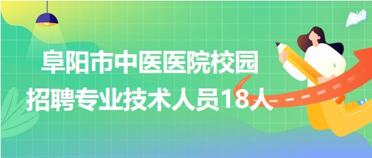 安徽省阜陽市中醫(yī)醫(yī)院2023年校園招聘專業(yè)技術(shù)人員18人