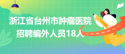 浙江省臺州市腫瘤醫(yī)院2023年招聘編外人員18人