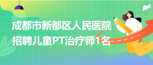 成都市新都區(qū)人民醫(yī)院2023年招聘兒童PT治療師1名