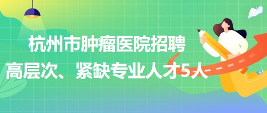 杭州市腫瘤醫(yī)院2023年下半年招聘高層次、緊缺專業(yè)人才5人