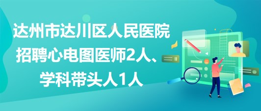 達(dá)州市達(dá)川區(qū)人民醫(yī)院2023年招聘心電圖醫(yī)師2人、學(xué)科帶頭人1人