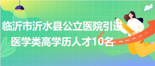 臨沂市沂水縣公立醫(yī)院2023年引進醫(yī)學(xué)類高學(xué)歷人才10名