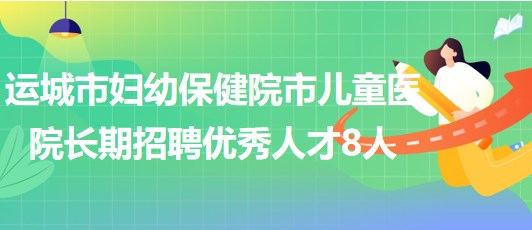 山西省運(yùn)城市婦幼保健院市兒童醫(yī)院長(zhǎng)期招聘優(yōu)秀人才8人