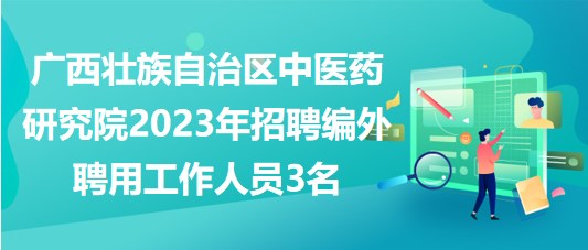 廣西壯族自治區(qū)中醫(yī)藥研究院2023年招聘編外聘用工作人員3名