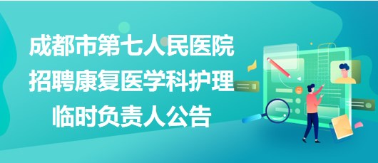 四川省成都市第七人民醫(yī)院招聘康復(fù)醫(yī)學(xué)科護(hù)理臨時負(fù)責(zé)人公告