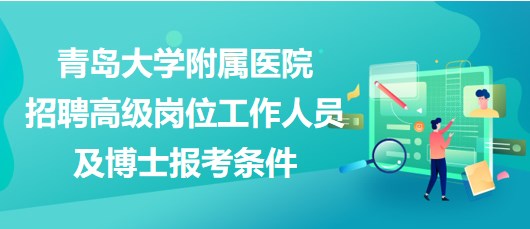 青島大學(xué)附屬醫(yī)院2023年招聘高級崗位工作人員及博士報考條件