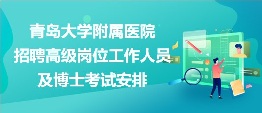 青島大學附屬醫(yī)院2023年招聘高級崗位工作人員及博士考試安排