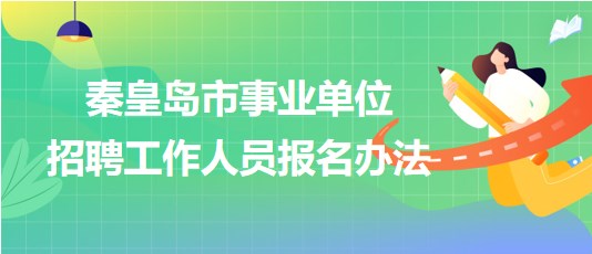 河北省秦皇島市2023年事業(yè)單位招聘工作人員報(bào)名辦法