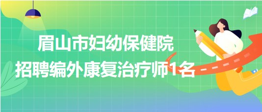 四川省眉山市婦幼保健院2023年9月招聘編外康復(fù)治療師1名