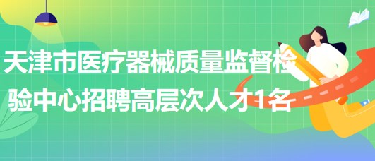 天津市醫(yī)療器械質(zhì)量監(jiān)督檢驗(yàn)中心2023年招聘高層次人才1名