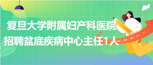 復旦大學附屬婦產(chǎn)科醫(yī)院招聘盆底疾病中心主任1人