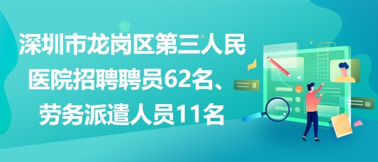 深圳市龍崗區(qū)第三人民醫(yī)院招聘聘員62名、勞務(wù)派遣人員11名