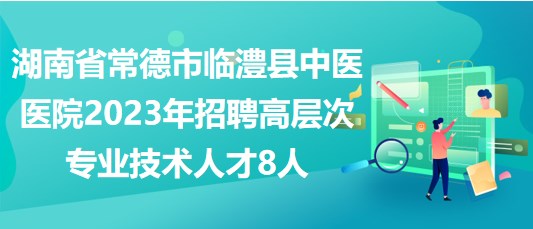 湖南省常德市臨澧縣中醫(yī)醫(yī)院2023年招聘高層次專業(yè)技術人才8人