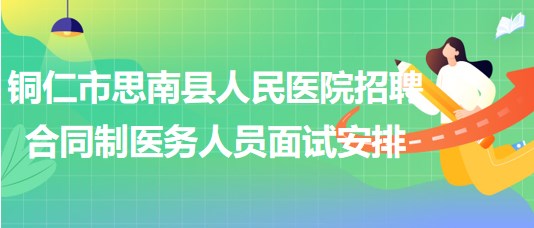 銅仁市思南縣人民醫(yī)院2023年招聘合同制醫(yī)務人員面試安排