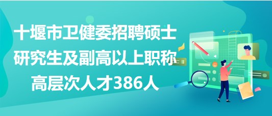 十堰市衛(wèi)健委招聘碩士研究生及副高以上職稱高層次人才386人