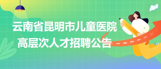 云南省昆明市兒童醫(yī)院2023年高層次人才招聘公告