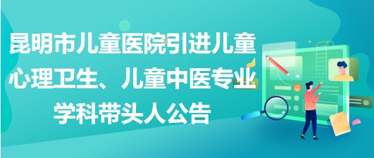 昆明市兒童醫(yī)院引進兒童心理衛(wèi)生、兒童中醫(yī)專業(yè)學(xué)科帶頭人公告