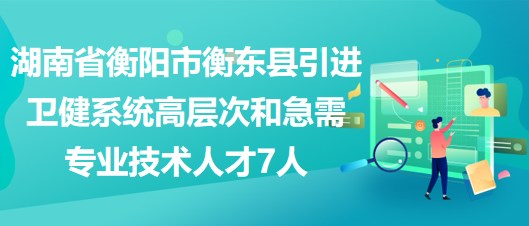 湖南省衡陽市衡東縣引進衛(wèi)健系統(tǒng)高層次和急需專業(yè)技術(shù)人才7人