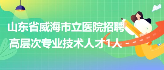 山東省威海市立醫(yī)院2023年招聘高層次專(zhuān)業(yè)技術(shù)人才1人