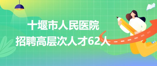 湖北省十堰市人民醫(yī)院2023年第二批招聘高層次人才62人