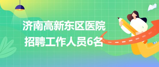 濟(jì)南高新東區(qū)醫(yī)院2023年9月招聘工作人員6名