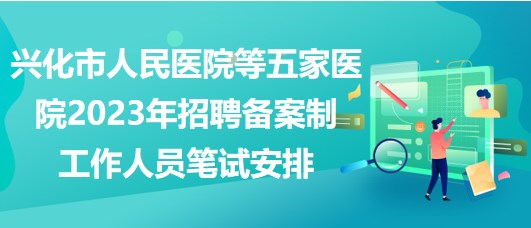 興化市人民醫(yī)院等五家醫(yī)院2023年招聘?jìng)浒钢乒ぷ魅藛T筆試安排