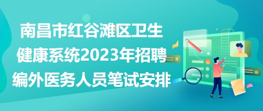 南昌市紅谷灘區(qū)衛(wèi)生健康系統2023年招聘編外醫(yī)務人員筆試安排