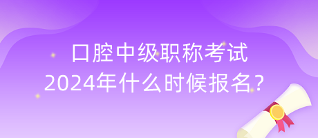 口腔中級職稱考試2024年什么時候報名？