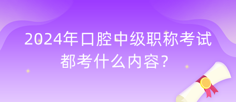 2024年口腔中級職稱考試都考什么內(nèi)容？