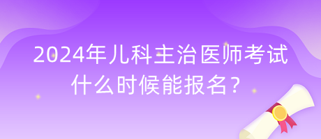 2024年兒科主治醫(yī)師考試什么時(shí)候能報(bào)名？