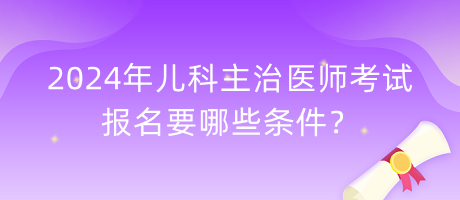 2024年兒科主治醫(yī)師考試報名要哪些條件？