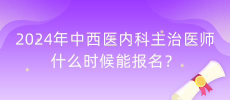 2024年中西醫(yī)內(nèi)科主治醫(yī)師什么時候能報名？