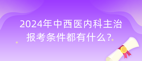 2024年中西醫(yī)內(nèi)科主治報考條件都有什么？