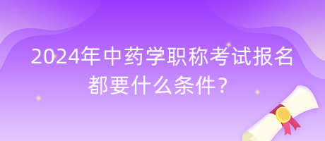 2024年中藥學職稱考試報名都要什么條件？