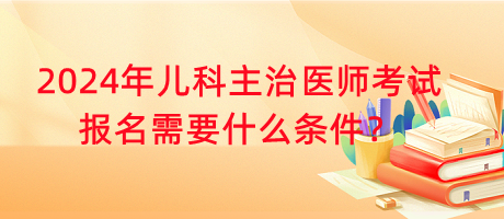 2024年兒科主治醫(yī)師考試報名需要什么條件？