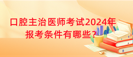 口腔主治醫(yī)師考試2024年報考條件有哪些？