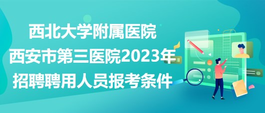 西北大學附屬醫(yī)院西安市第三醫(yī)院2023年招聘聘用人員報考條件