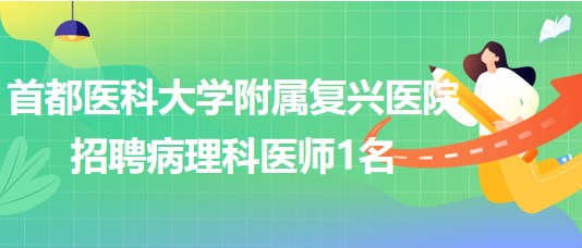 首都醫(yī)科大學(xué)附屬?gòu)?fù)興醫(yī)院2023年招聘病理科醫(yī)師1名