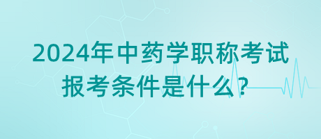 2024年中藥學(xué)職稱考試報(bào)考條件是什么？