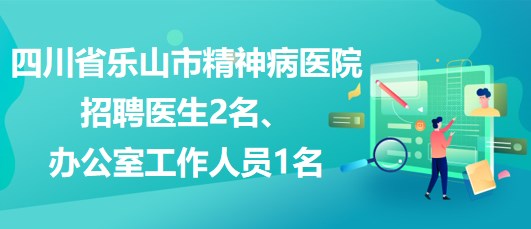 四川省樂山市精神病醫(yī)院招聘醫(yī)生2名、辦公室工作人員1名