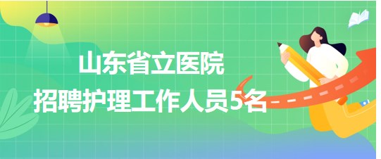 山東省立醫(yī)院2023年9月招聘護(hù)理工作人員5名