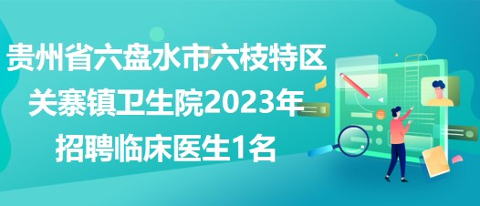 貴州省六盤水市六枝特區(qū)關寨鎮(zhèn)衛(wèi)生院2023年招聘臨床醫(yī)生1名